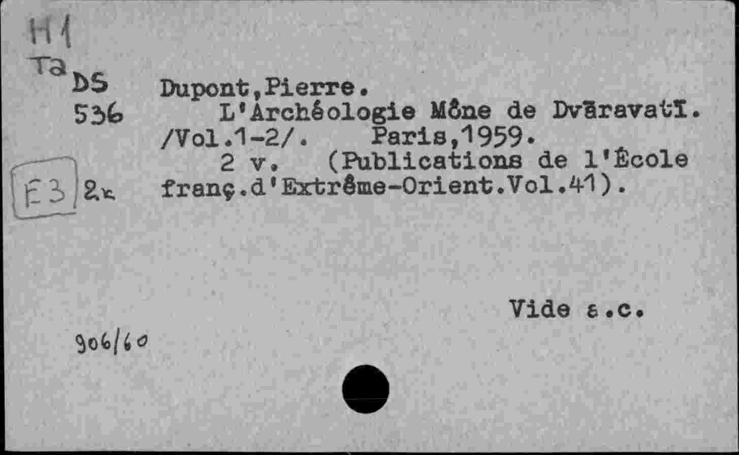 ﻿Н{
bS
55G

Dupont,Pierre•
L’Archéologie Mène de Dvêravatï. /Vol .1-2/. Paris,1959.
2 V. (Publications de l’Ecole franç.d’Extrême-Orient.Vol.41).
Vide &.C.
